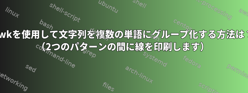 awkを使用して文字列を複数の単語にグループ化する方法は？ （2つのパターンの間に線を印刷します）