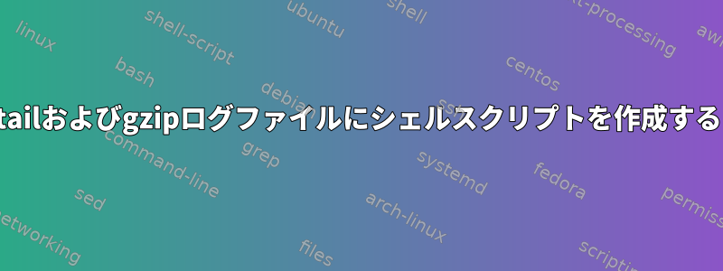 tailおよびgzipログファイルにシェルスクリプトを作成する