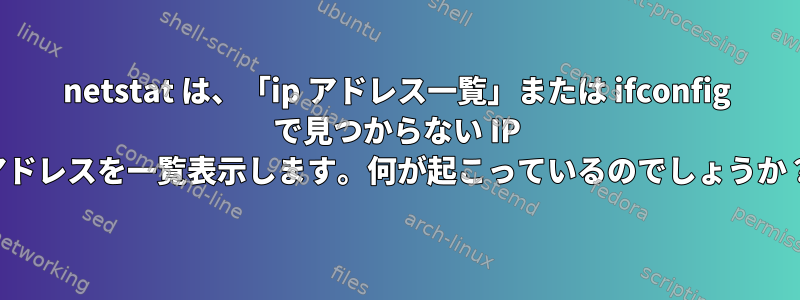 netstat は、「ip アドレス一覧」または ifconfig で見つからない IP アドレスを一覧表示します。何が起こっているのでしょうか？