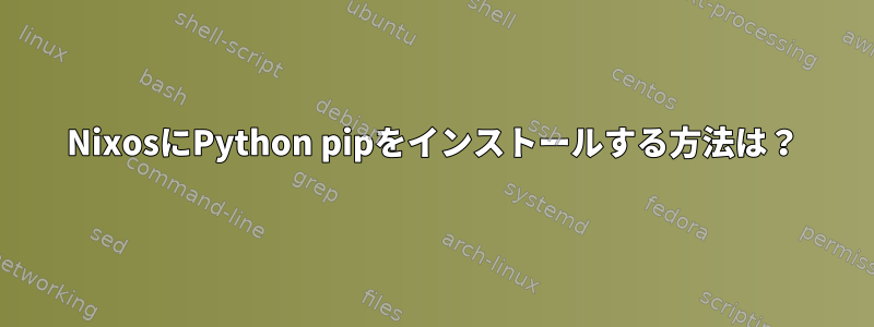 NixosにPython pipをインストールする方法は？