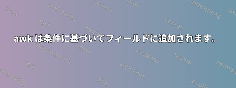 awk は条件に基づいてフィールドに追加されます。