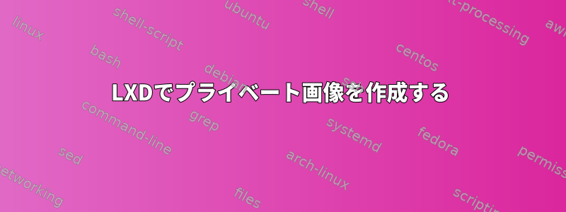 LXDでプライベート画像を作成する