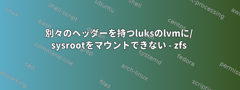 別々のヘッダーを持つluksのlvmに/ sysrootをマウントできない - zfs