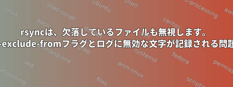 rsyncは、欠落しているファイルも無視します。 --exclude-fromフラグとログに無効な文字が記録される問題