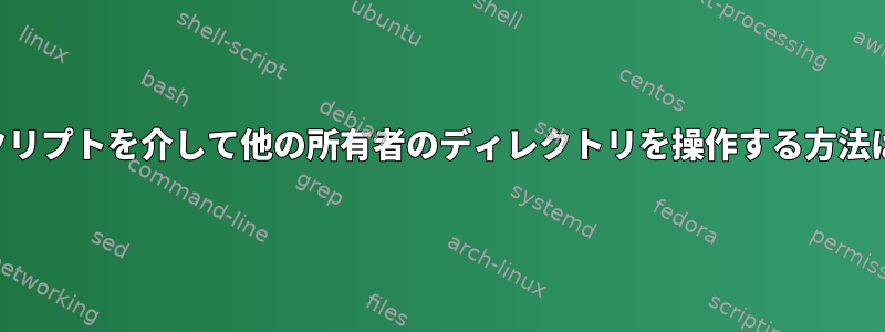 スクリプトを介して他の所有者のディレクトリを操作する方法は？