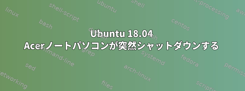 Ubuntu 18.04 Acerノートパソコンが突然シャットダウンする