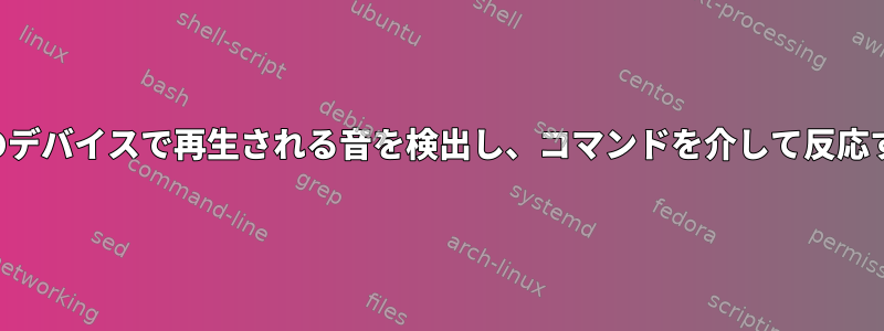 特定のボリューム以上のデバイスで再生される音を検出し、コマンドを介して反応する方法はありますか？