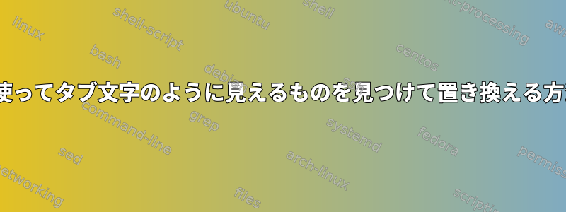 sedを使ってタブ文字のように見えるものを見つけて置き換える方法は？