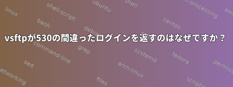 vsftpが530の間違ったログインを返すのはなぜですか？