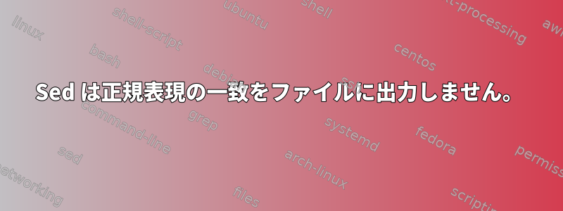 Sed は正規表現の一致をファイルに出力しません。