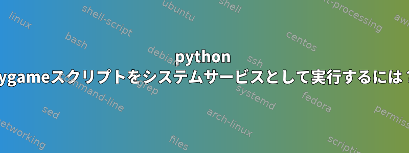 python pygameスクリプトをシステムサービスとして実行するには？