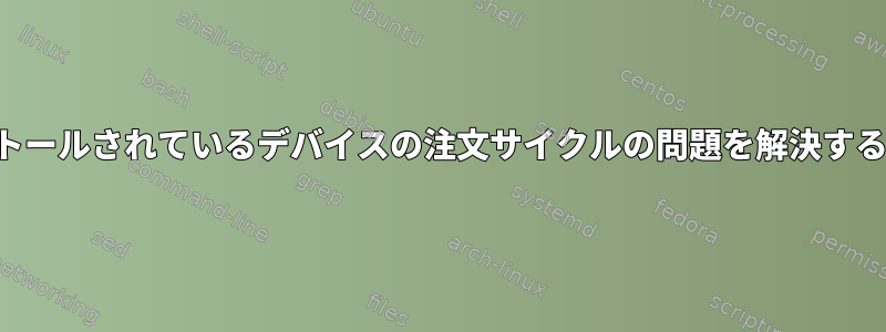 インストールされているデバイスの注文サイクルの問題を解決するには？