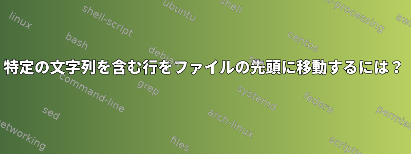 特定の文字列を含む行をファイルの先頭に移動するには？