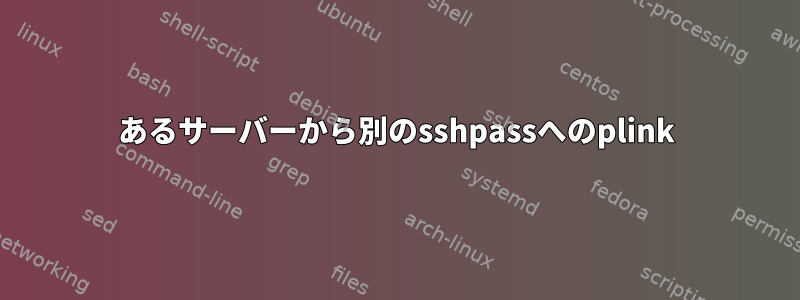 あるサーバーから別のsshpassへのplink