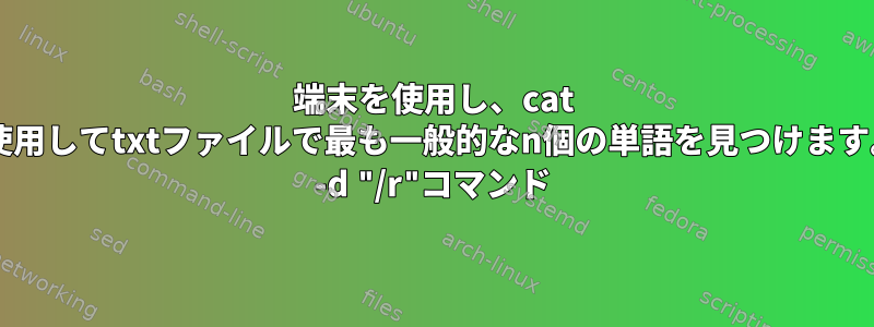 端末を使用し、cat "grep"を使用してtxtファイルで最も一般的なn個の単語を見つけます。およびtr -d "/r"コマンド