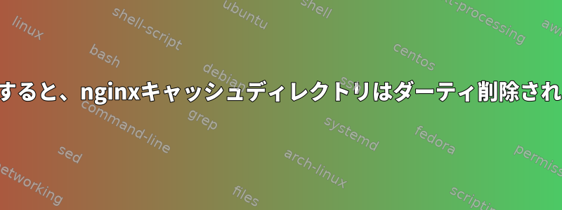 再起動すると、nginxキャッシュディレクトリはダーティ削除されます。