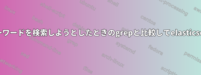 ログファイルからキーワードを検索しようとしたときのgrepと比較してelasticsearchの利点[閉じる]