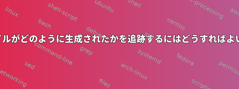 このファイルがどのように生成されたかを追跡するにはどうすればよいですか？