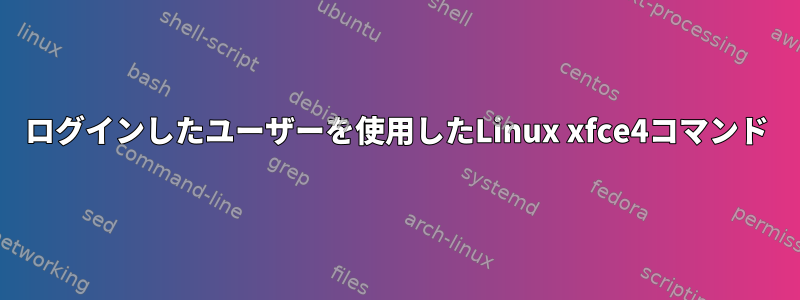 ログインしたユーザーを使用したLinux xfce4コマンド