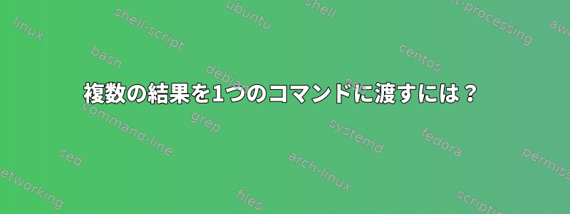 複数の結果を1つのコマンドに渡すには？