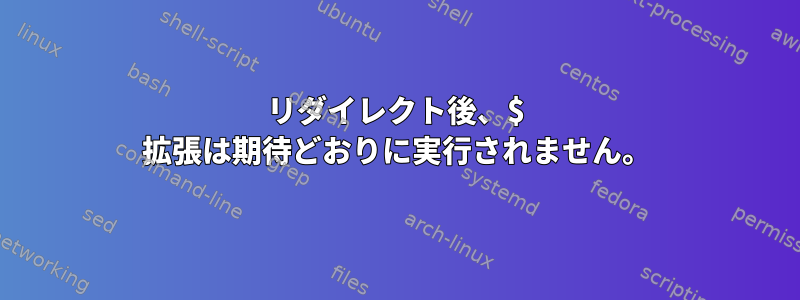 リダイレクト後、$ 拡張は期待どおりに実行されません。