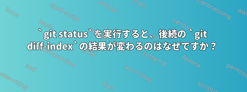 `git status`を実行すると、後続の `git diff-index`の結果が変わるのはなぜですか？