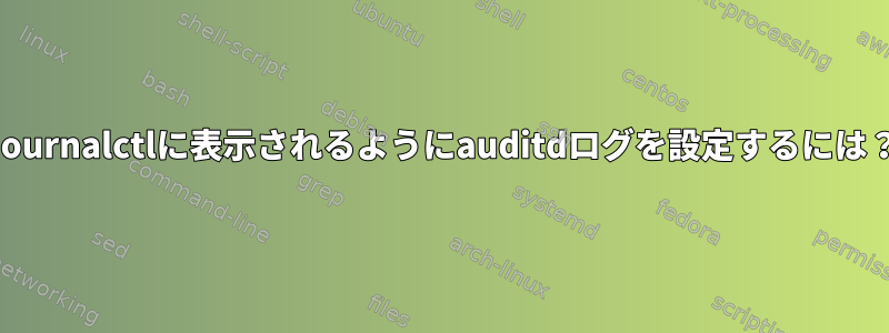 Journalctlに表示されるようにauditdログを設定するには？