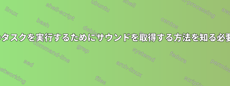 Linuxで特定のタスクを実行するためにサウンドを取得する方法を知る必要があります。