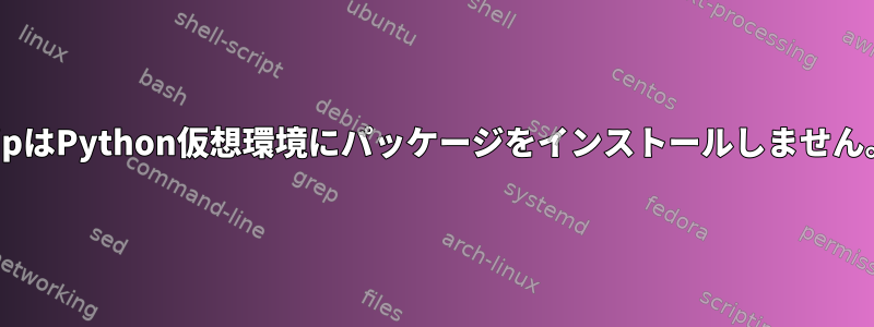 PipはPython仮想環境にパッケージをインストールしません。