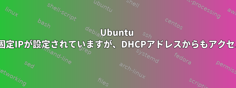 Ubuntu 18.04.2には固定IPが設定されていますが、DHCPアドレスからもアクセスできます。