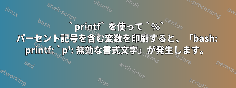 `printf` を使って `%` パーセント記号を含む変数を印刷すると、「bash: printf: `p': 無効な書式文字」が発生します。