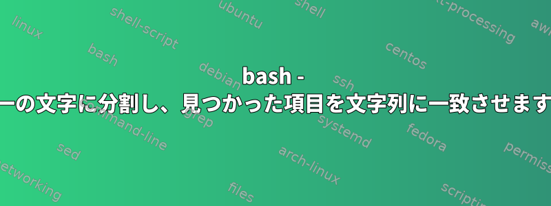 bash - 単一の文字に分割し、見つかった項目を文字列に一致させます。