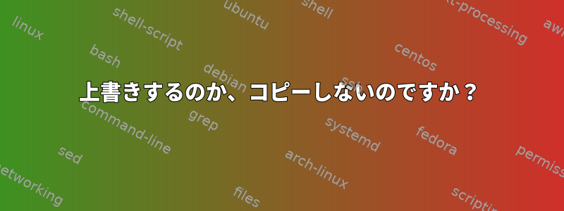 上書きするのか、コピーしないのですか？