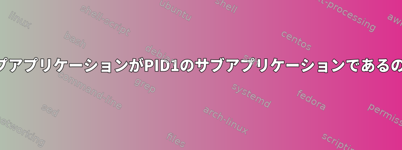 私のデスクトップアプリケーションがPID1のサブアプリケーションであるのはなぜですか？