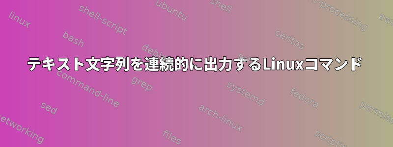 テキスト文字列を連続的に出力するLinuxコマンド