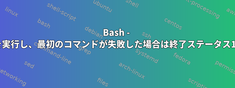 Bash - 2つのコマンドを実行し、最初のコマンドが失敗した場合は終了ステータス1を取得します。