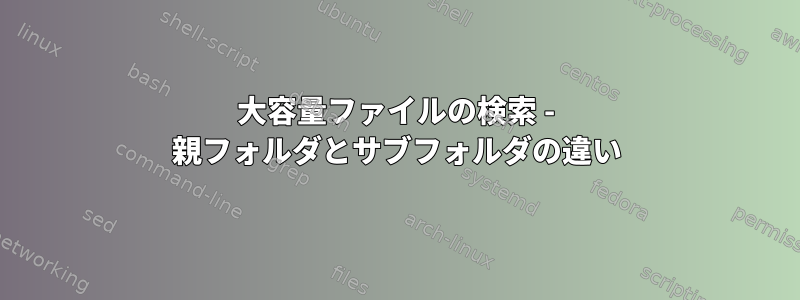 大容量ファイルの検索 - 親フォルダとサブフォルダの違い