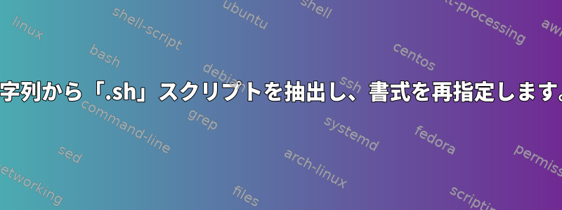 文字列から「.sh」スクリプトを抽出し、書式を再指定します。