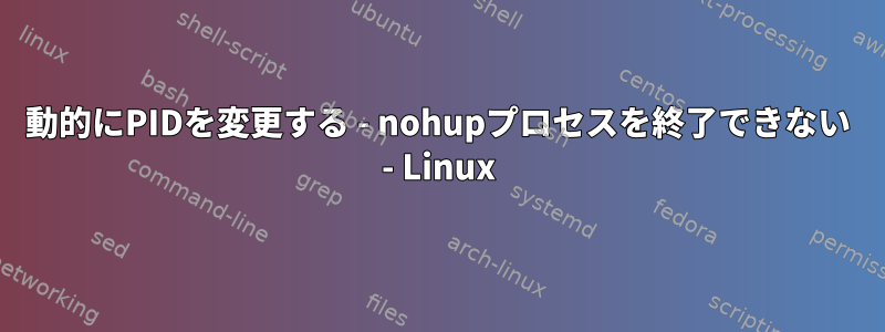 動的にPIDを変更する - nohupプロセスを終了できない - Linux