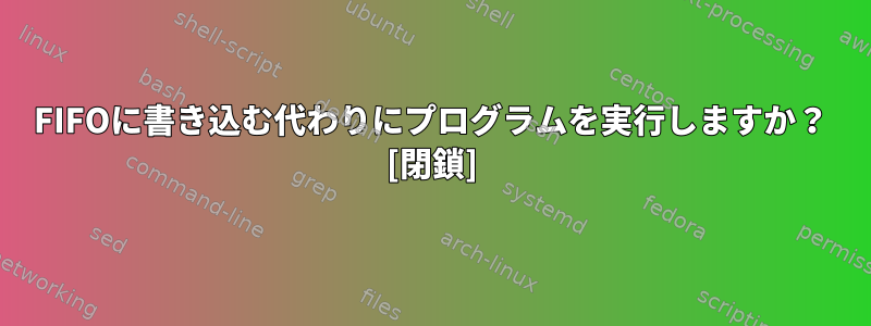 FIFOに書き込む代わりにプログラムを実行しますか？ [閉鎖]