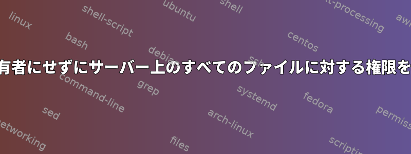 ユーザーを所有者にせずにサーバー上のすべてのファイルに対する権限を付与する方法