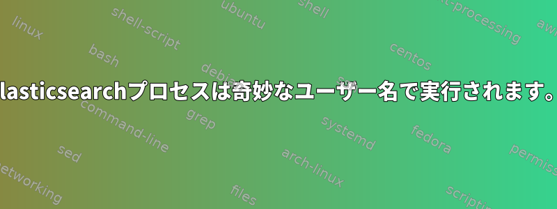 Elasticsearchプロセスは奇妙なユーザー名で実行されます。