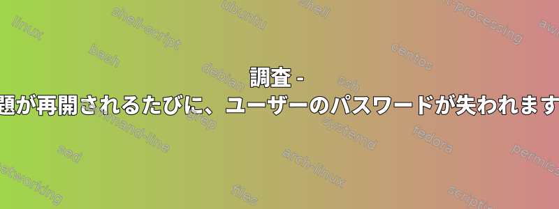 調査 - 問題が再開されるたびに、ユーザーのパスワードが失われます。