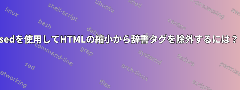 sedを使用してHTMLの縮小から辞書タグを除外するには？