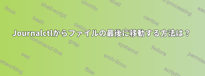 Journalctlからファイルの最後に移動する方法は？