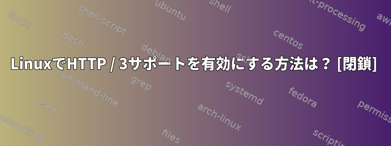 LinuxでHTTP / 3サポートを有効にする方法は？ [閉鎖]