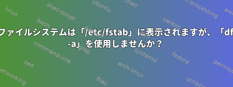 ファイルシステムは「/etc/fstab」に表示されますが、「df -a」を使用しませんか？