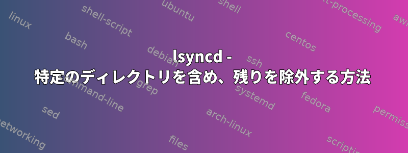 lsyncd - 特定のディレクトリを含め、残りを除外する方法