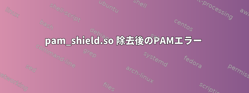 pam_shield.so 除去後のPAMエラー