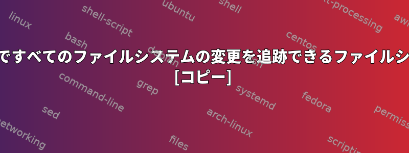 スナップショットなしですべてのファイルシステムの変更を追跡できるファイルシステムはありますか？ [コピー]